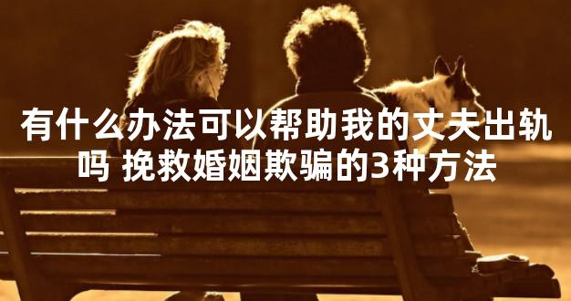 有什么办法可以帮助我的丈夫出轨吗 挽救婚姻欺骗的